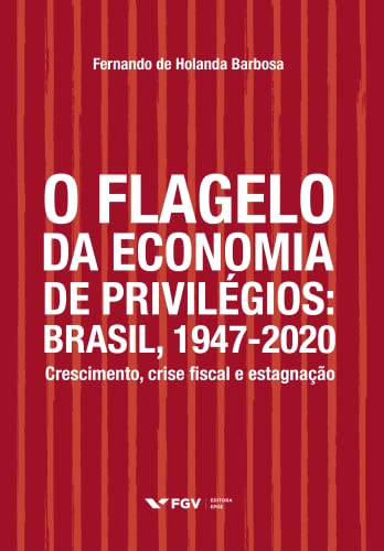 O Flagelo da Economia de Privilégios. Brasil, 1947-2020. Crescimento, Crise Fiscal e Estagnação