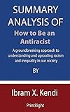 Summary Analysis Of How to Be an Antiracist: A groundbreaking approach to understanding and uprooting racism and inequality in our society By Ibram X. Kendi