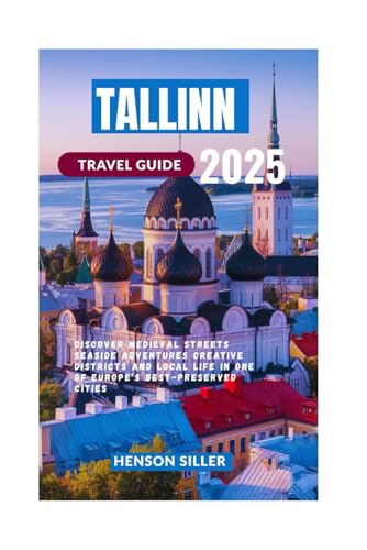 TALLINN TRAVEL GUIDE 2025: Discover Medieval Streets Seaside Adventures Creative Districts and Local Life in One of Europe’s Best-Preserved Cities