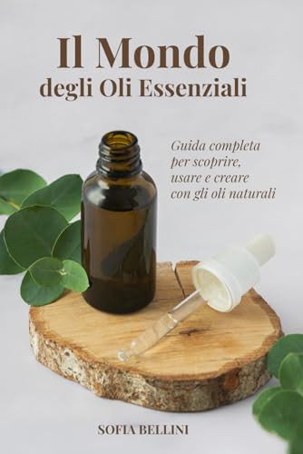 IL MONDO DEGLI OLI ESSENZIALI: GUIDA COMPLETA PER SCOPRIRE, USARE E CREARE CON GLI OLI NATURALI