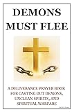 Demons Must Flee: A Deliverance Prayer Book for Casting Out Demons, Unclean Spirits, and Spiritual Warfare