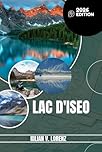 LAC D'ISEO GUIDE DE VOYAGE: Découvrez les meilleurs endroits du lac d'Iseo, les joyaux cachés, la vie nocturne, les aventures en plein air et la ... pratiques et des informations locales