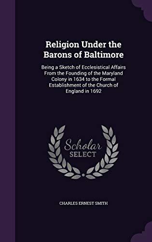 Religion Under the Barons of Baltimore: Being a Sketch of Ecclesistical Affairs From the Founding of the Maryland Colony in 1634 to the Formal Establishment of the Church of England in 1692
