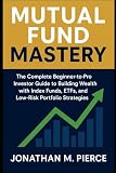 Mutual Fund Mastery: The Complete Beginner-to-Pro Investor Guide to Building Wealth with Index Funds, ETFs, and Low-Risk Portfolio Strategies