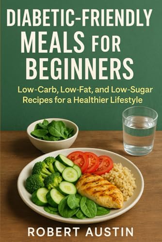 Diabetic Friendly Meals for Beginners: Low-Carb, Low-Fat, and Low-Sugar Recipes for a Healthier Lifestyle