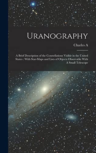 Uranography: A Brief Description of the Constellations Visible in the United States: With Star-maps and Lists of Objects Observable With A Small Telescope
