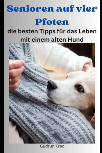 Senioren auf vier Pfoten: die besten Tipps für das Leben mit einem alten Hund (Ratgeberserie für Hundeglück)