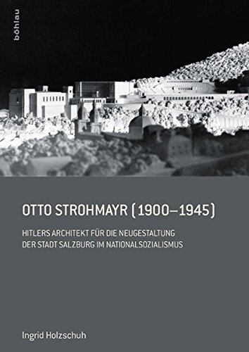 Otto Strohmayr (1900-1945): Hitlers Architekt der Führerbauten in Salzburg: Hitlers Architekt für Otto Strohmayr (1900-1945): Hitlers Architekt der Führerbauten in Salzburg: Hitlers Architekt für