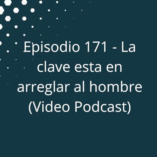 Episodio 171 - La clave esta en arreglar al hombre