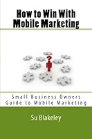 How to Win With Mobile Marketing: Are You Showing Up on 5 Billion Phones? 1470064812 Book Cover