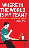 Where in the World is My Team?: Making a Success of Your Virtual Global Workplace