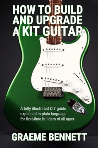 How to Build and Upgrade a Kit Guitar: A fully illustrated DIY guide explained in plain language for first-time builders of all ages