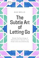 THE SUBTLE ART OF LETTING GO: MASTER THE PSYCHOLOGY OF DETACHMENT TO RECLAIM YOUR POWER AND LIVE AUTHENTICALLY. B0D9DM445B Book Cover