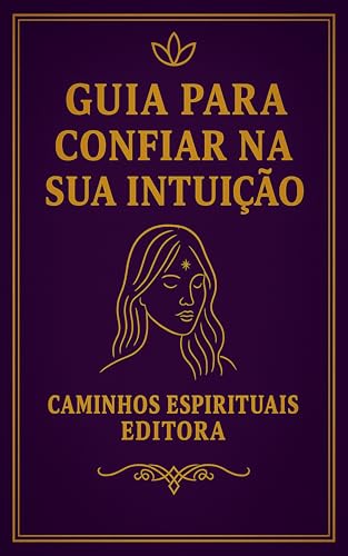 Guia para confiar na sua intuição: Aprenda a ouvir sua voz interior, tomar decisões seguras e viver com mais clareza todos os dias
