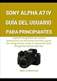 sony alpha a7 mark iii price in india  SONY ALPHA A7 IV GUÍA DEL USUARIO PARA PRINCIPIANTES: Capture fotografías de calidad profesional con lecciones sencillas, guías de configuración claras e inspiración para fotografías del mundo rea.