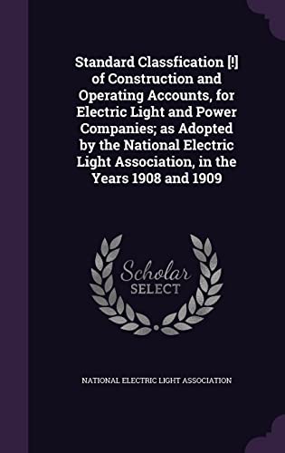 Standard Classfication [!] of Construction and Operating Accounts, for Electric Light and Power Companies; as Adopted by the National Electric Light Association, in the Years 1908 and 1909