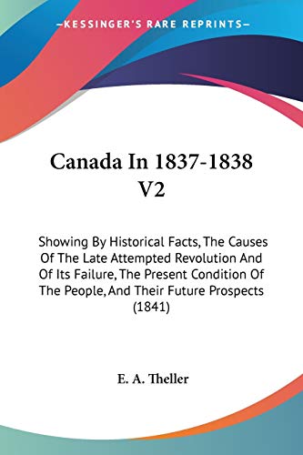 Canada In 1837-1838 V2: Showing By Historical Facts, The Causes Of The Late Attempted Revolution And Of Its Failure, The Present Condition Of The People, And Their Future Prospects (1841)