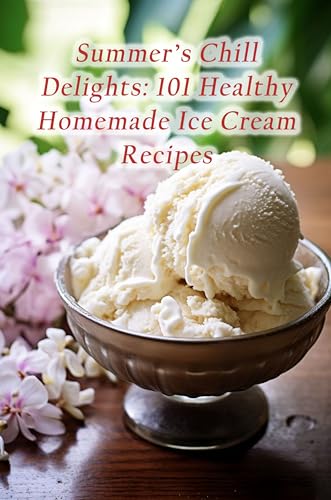 Summer's Chill Delights: 101 Healthy Homemade Ice Cream Recipes