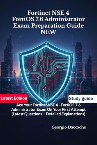 Fortinet NSE 4 – FortiOS 7.6 Administrator Exam Preparation Guide – NEW: Ace Your Fortinet NSE 4 - FortiOS 7.6 Administrator Exam On Your First Attempt (Latest Questions + Detailed Explanations)