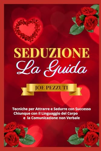 Seduzione e Linguaggio del Corpo La Guida Completa: Tecniche per Attrarre e Sedurre con Successo Chiunque Attraverso il Linguaggio del Corpo e la Comunicazione non Verbale