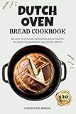 Dutch Oven Bread Cookbook: 120 Easy-to-Follow Homemade Bread Recipes Tailored for Beginners and Expert Bakers