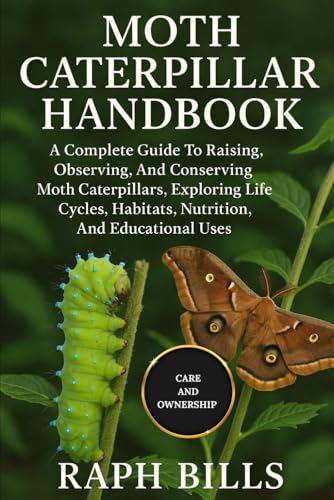 MOTH CATERPILLAR HANDBOOK: A Complete Guide To Raising, Observing, And Conserving Moth Caterpillars, Exploring Life Cycles, Habitats, Nutrition, And Educational Uses.