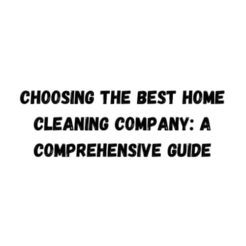 Choosing the Best Home Cleaning Company: A Comprehensive Guide