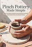 Pinch Pottery Made Simple: Learn Clay Basics, Build Functional Bowls and Mugs, and Create Artistic Handmade Pottery