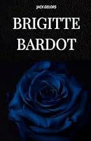 BRIGITTE BARDOT: Das Leben, die Geschichte und die Legende von Brigitte Bardot B0G25QJVM1 Book Cover