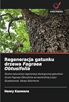 Regeneracja gatunku drzewa Fagraea Obtusifolia: Ocena naturalnej regeneracji ekologicznej gatunków drzew Fagraea Obtusifolia we wschodniej czesci Guadalcanal, Wyspy Salomona (Polish Edition) 6208660556 Book Cover