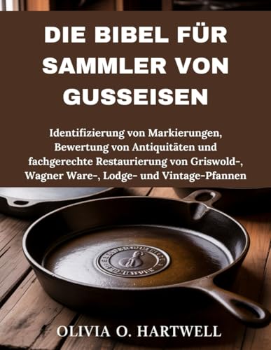 DIE BIBEL FÜR SAMMLER VON GUSSEISEN: Identifizierung von Markierungen, Bewertung von Antiquitäten und fachgerechte Restaurierung von Griswold-, Wagner Ware-, Lodge- und Vintage-Pfannen