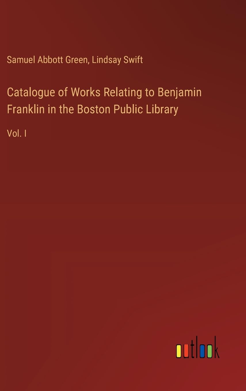 Catalogue of Works Relating to Benjamin Franklin in the Boston Public Library: Vol. I