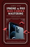  iPhone 13 Pro Max Camera Mastering: Smart Phone Photography Taking Pictures like a Pro Even as a Beginner