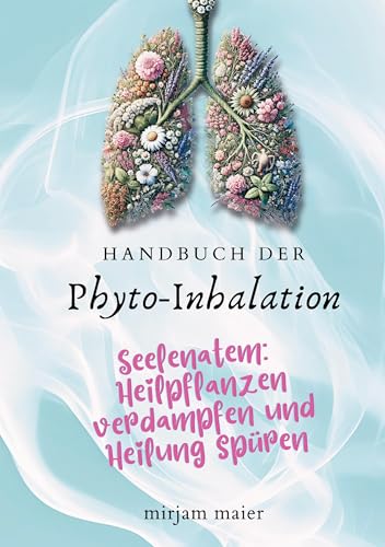 Handbuch der Phyto-Inhalation: Seelenatem: Heilpflanzen verdampfen und Heilung spüren