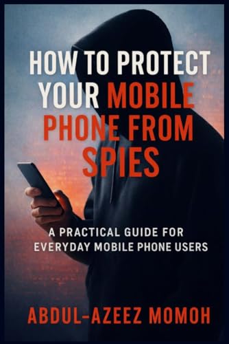 HOW TO PROTECT YOUR MOBILE PHONE FROM SPIES: A Practical Guide for Everyday Mobile Phone Users