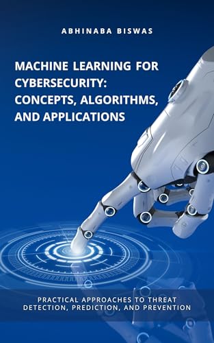 Machine Learning for Cybersecurity: Concepts, Algorithms, and Applications: Practical Approaches to Threat Detection, Prediction, and Prevention
