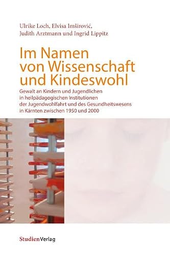Im Namen von Wissenschaft und Kindeswohl: Gewalt an Kindern und Jugendlichen in heilpädagogischen Institutionen der Jugendwohlfahrt und des Gesundheitswesens in Kärnten zwischen 1950 und 2000