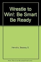 Wrestle to Win!: Be Smart Be Ready 1888397004 Book Cover