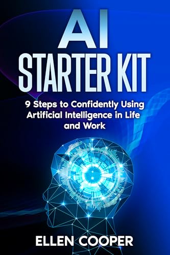 AI Starter Kit: A Beginner's 9 Step Guide To Using Artificial Intelligence Confidently At Work And In Life