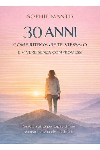 30 ANNI: COME RITROVARE TE STESSA/O E VIVERE SENZA COMPROMESSI: Mini guida pratica per capire chi sei, fare chiarezza sulle tue scelte e creare la vita che desideri