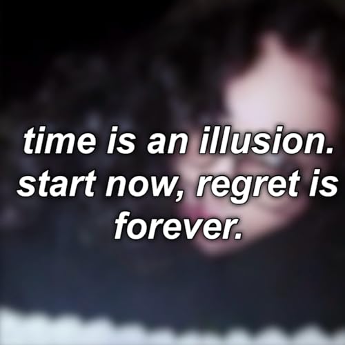 #16: time is an illusion. start now, regret is forever.