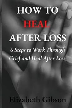How to Heal After Loss: 6 Steps to Work Through Grief and Heal After Loss.