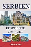 SERBIEN Reiseführer 2025–2026: Serbien für jeden Reisenden – Kultur, Küche, Natur und Stadtleben - Cynthia Rose 