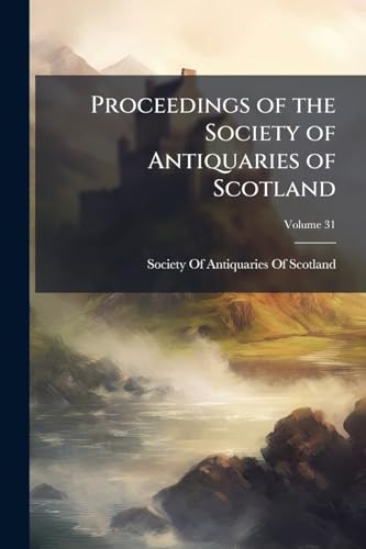 Proceedings of the Society of Antiquaries of Scotland; Volume 31