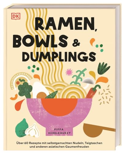 Ramen, Bowls und Dumplings: Über 60 Rezepte mit selbstgemachten Nudeln, Teigtaschen und anderen asiatischen Gaumenfreuden