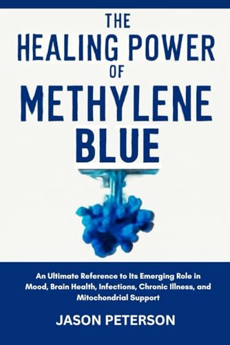 The Healing Power of Methylene Blue: An Ultimate Reference to Its Emerging Role in Mood, Brain Health, Infections, Chronic Illness, and Mitochondrial Support
