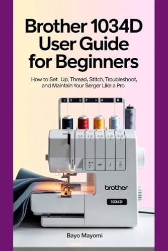 Brother 1034D User Guide For Beginners: How to Set Up, Thread, Stitch, Troubleshoot, and Maintain Your Serger Like a Pro (English Edition)