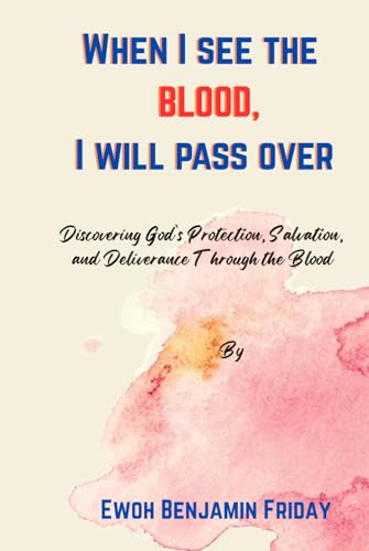 When I see the BLOOD, I will pass over: Discovering God’s Protection, Salvation, and Deliverance Through the Blood