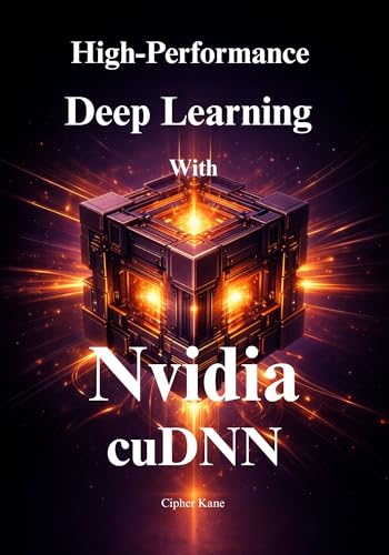 High-Performance Deep Learning with NVIDIA cuDNN: Accelerate Training and Inference, Master Graph API Fusion, and Build Production-Ready AI Models with Maximum GPU Efficiency