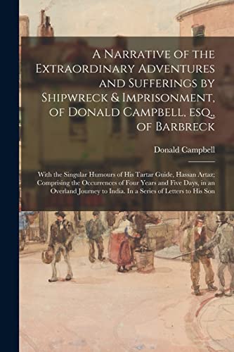 A Narrative of the Extraordinary Adventures and Sufferings by Shipwreck & Imprisonment, of Donald Campbell, Esq., of Barbreck: With the Singular ... of Four Years and Five Days, in An...